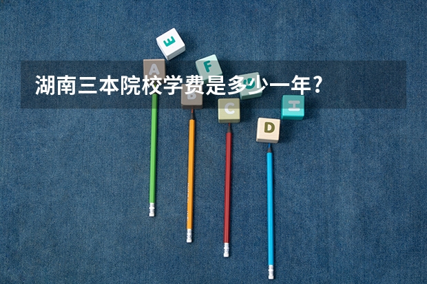 湖南三本院校学费是多少一年?