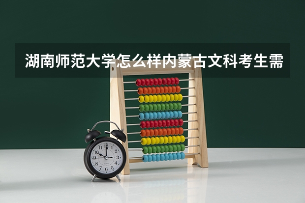 湖南师范大学怎么样.内蒙古文科考生需要多少分能进啊...