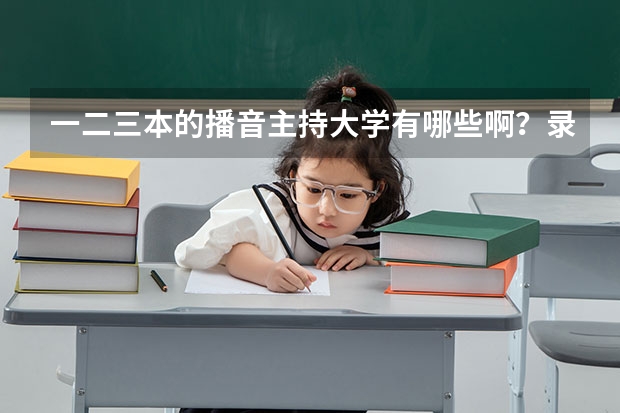 一二三本的播音主持大学有哪些啊?录取分数线是多少?