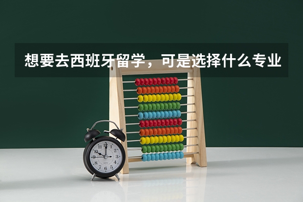 想要去西班牙留学，可是选择什么专业好