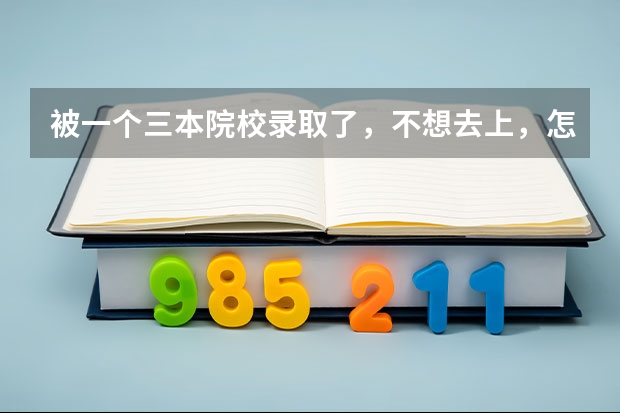 被一个三本院校录取了，不想去上，怎么办