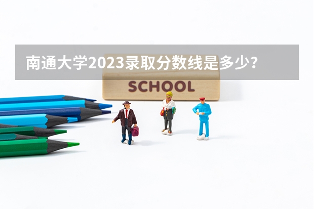 南通大学2023录取分数线是多少？