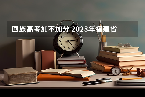 回族高考加不加分 2023年福建省高考加分政策及降分录取规定