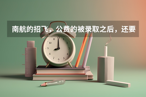 南航的招飞，公费的被录取之后，还要交多少学费？