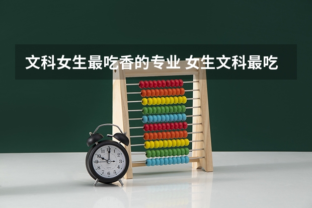文科女生最吃香的专业 女生文科最吃香的十大专业