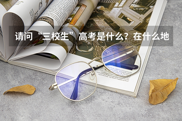 请问“三校生”高考是什么？在什么地方报名？“三校生”高考高的大学和普通高考考的大学一样么？
