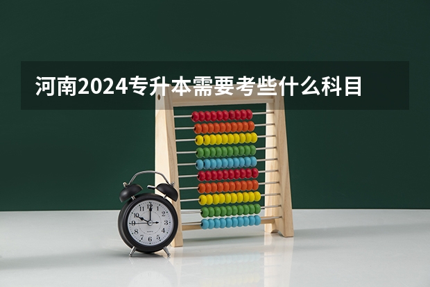 河南2024专升本需要考些什么科目？