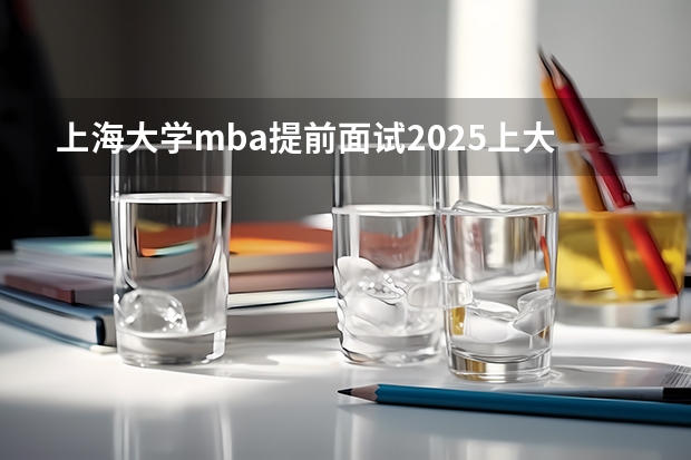 上海大学mba提前面试/2025上大提面预面试全日制非全在职申请流程(2025年入学东华大学旭日工商管理学院非全日制MEM提前面试攻略预面试申请流程)