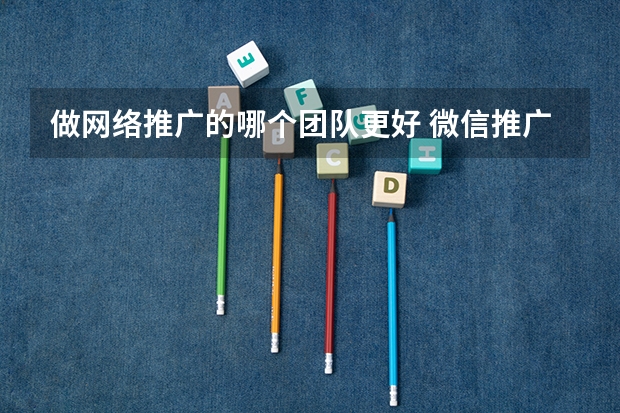 做网络推广的哪个团队更好 微信推广怎么推广