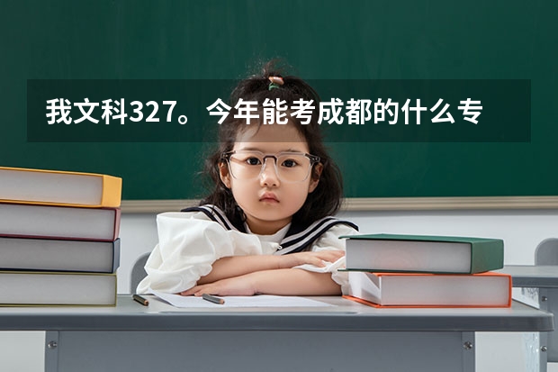 我文科327。今年能考成都的什么专科学校啊??