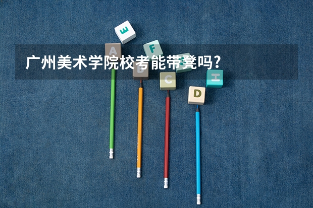 广州美术学院校考能带凳吗?