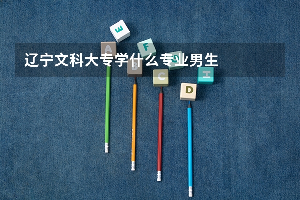 辽宁文科大专学什么专业男生