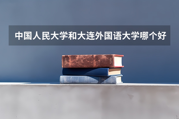 中国人民大学和大连外国语大学哪个好(近三年分数线一览)