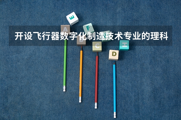 开设飞行器数字化制造技术专业的理科类大学有哪些