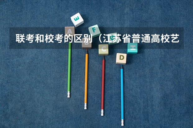 联考和校考的区别（江苏省普通高校艺术类专业省统考考点和考试时间）