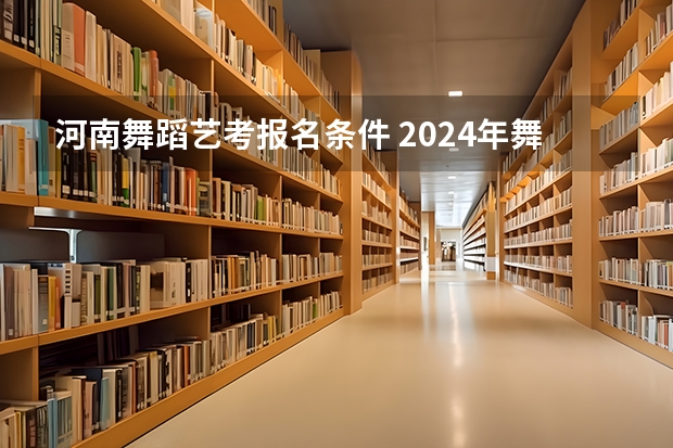 河南舞蹈艺考报名条件 2024年舞蹈艺考新政策