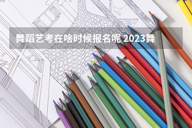 舞蹈艺考在啥时候报名呢 2023舞蹈艺考报名时间
