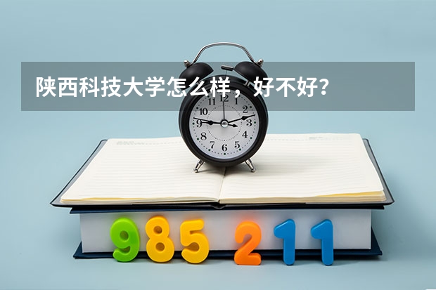 陕西科技大学怎么样，好不好？