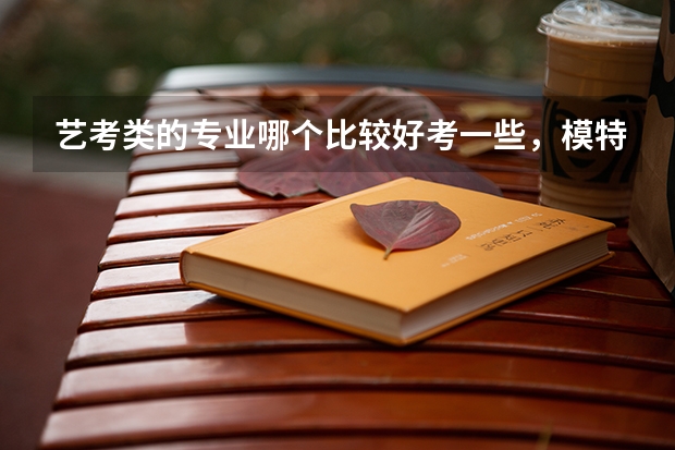 艺考类的专业哪个比较好考一些，模特专业怎么考试？