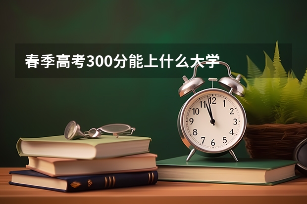 春季高考300分能上什么大学