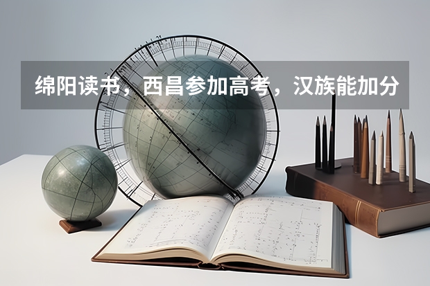 绵阳读书，西昌参加高考，汉族能加分吗?如何办理？谢谢！