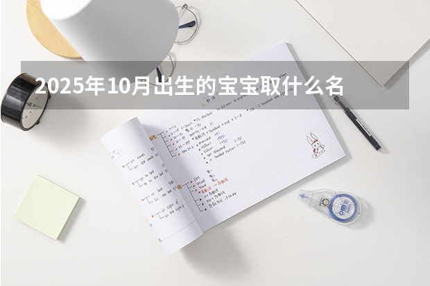 2025年10月出生的宝宝取什么名字好 朗朗上口清新典雅的宝宝名