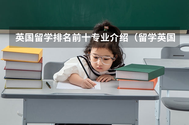 英国留学排名前十专业介绍(留学英国学校排名与专业水平综合考虑?)