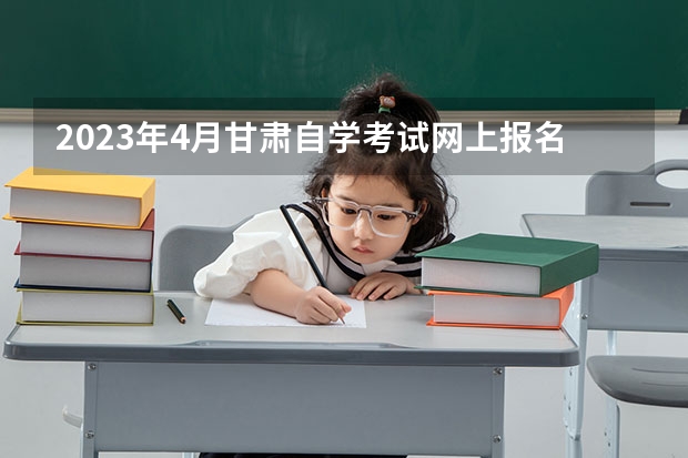 2023年4月甘肃自学考试网上报名入口及网址（甘肃省高考填报志愿时间）