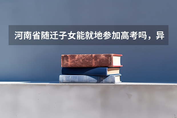 河南省随迁子女能就地参加高考吗，异地高考条件及政策