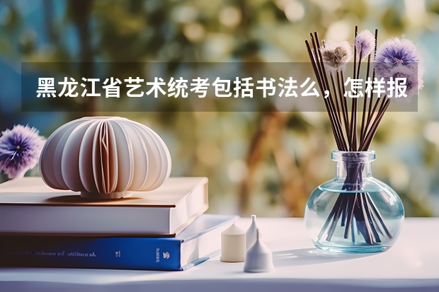 黑龙江省艺术统考包括书法么,怎样报名,考试内容是什么,需要带什么证件,时间和地点是哪里。