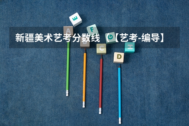 新疆美术艺考分数线（【艺考-编导】全国编导类高校排名）