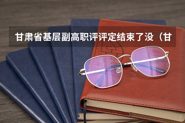 甘肃省基层副高职评评定结束了没（甘肃省建筑工程副高职称可以提前申报么）