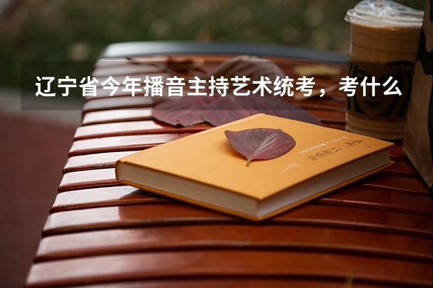 辽宁省今年播音主持艺术统考,考什么?