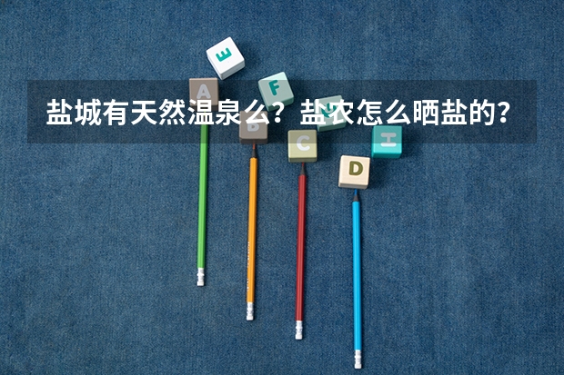 盐城有天然温泉么?盐农怎么晒盐的?详细点说,好的话加分不在乎!!