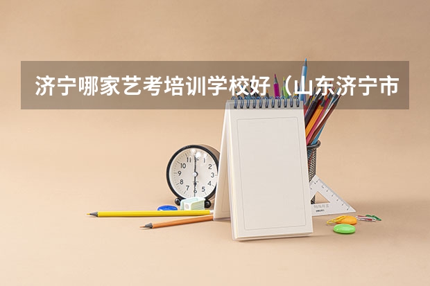 济宁哪家艺考培训学校好(山东济宁市艺考考点有几个)