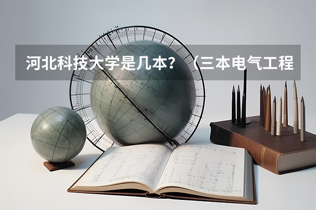 河北科技大学是几本？（三本电气工程及其自动化可以去哪就职）