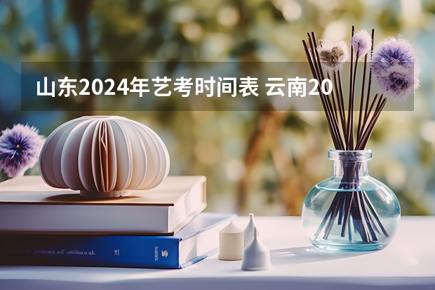 山东2024年艺考时间表 云南2024艺术联考/统考考试时间几月几号