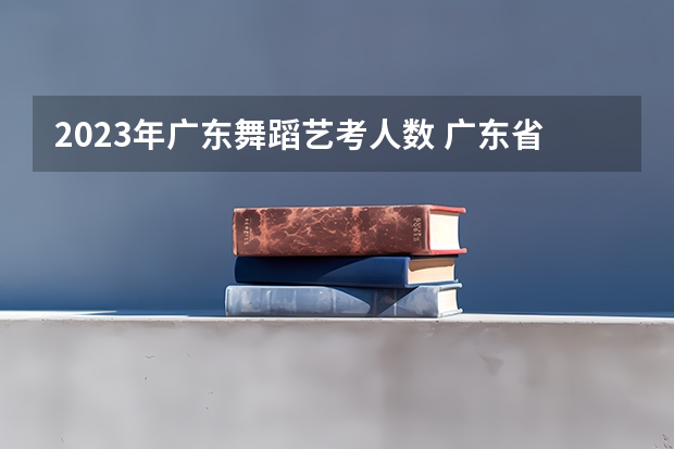 2023年广东舞蹈艺考人数 广东省舞蹈艺考分数线