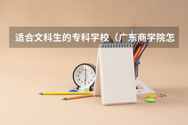 适合文科生的专科学校（广东商学院怎样?在全国大学排名第几?）