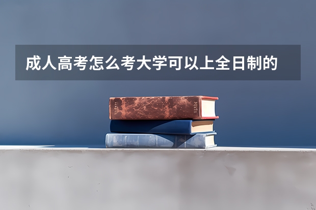 成人高考怎么考大学可以上全日制的