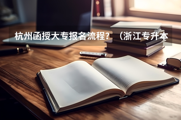 杭州函授大专报名流程？（浙江专升本的具体政策。）