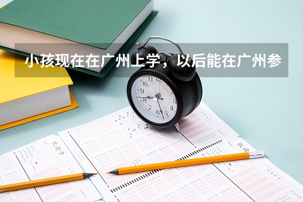 小孩现在在广州上学，以后能在广州参加中考和高考吗
