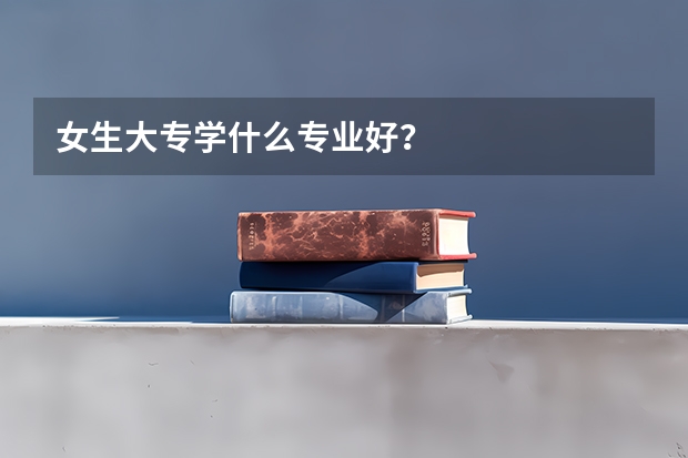 女生大专学什么专业好?
