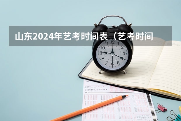 山东2024年艺考时间表（艺考时间2024年具体时间表）