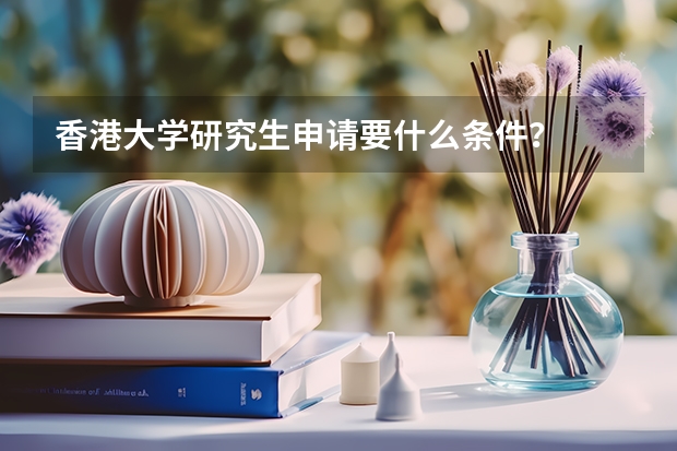 香港大学研究生申请要什么条件？