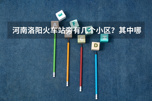 河南洛阳火车站旁有几个小区?其中哪个小区要重建的。我不知道是哪个车站可以。回答的可以加分哦