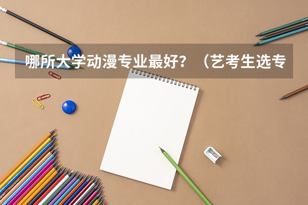 哪所大学动漫专业最好?(艺考生选专业的问题)