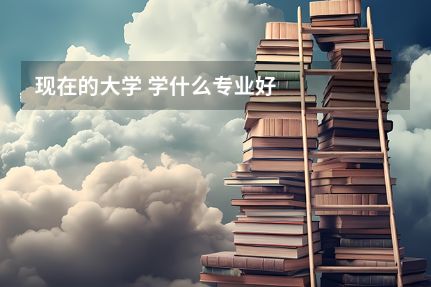 现在的大学 学什么专业好
