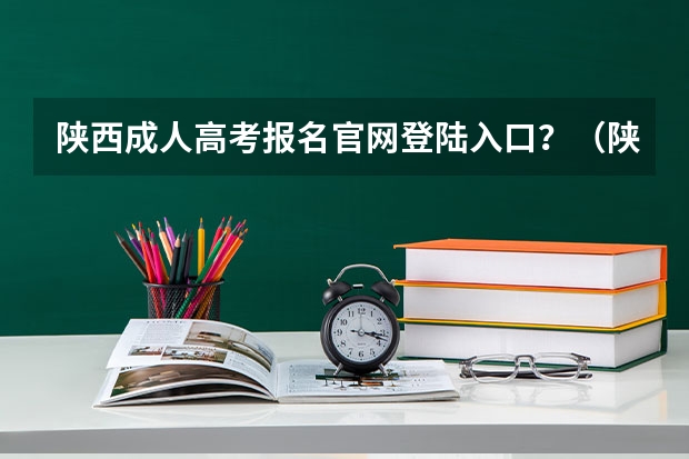 陕西成人高考报名官网登陆入口？（陕西高考报志愿流程）