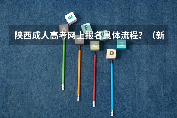 陕西成人高考网上报名具体流程？（新高考报名流程和要求）